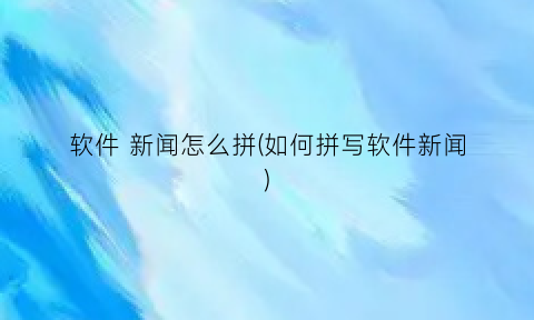 “软件新闻怎么拼(如何拼写软件新闻)
